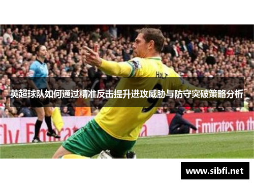 英超球队如何通过精准反击提升进攻威胁与防守突破策略分析
