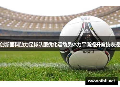 创新面料助力足球队服优化运动员体力平衡提升竞技表现