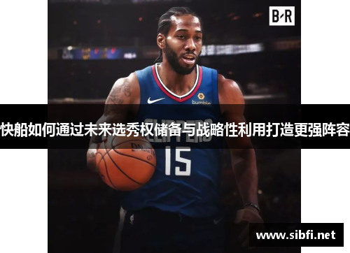 快船如何通过未来选秀权储备与战略性利用打造更强阵容
