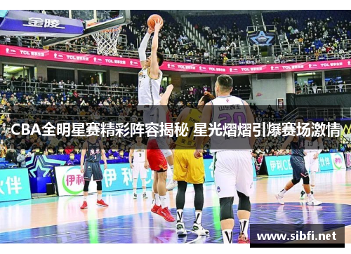 CBA全明星赛精彩阵容揭秘 星光熠熠引爆赛场激情