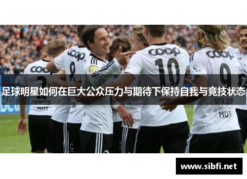 足球明星如何在巨大公众压力与期待下保持自我与竞技状态